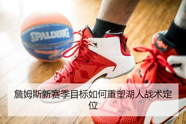 詹姆斯新赛季目标如何重塑湖人战术定位